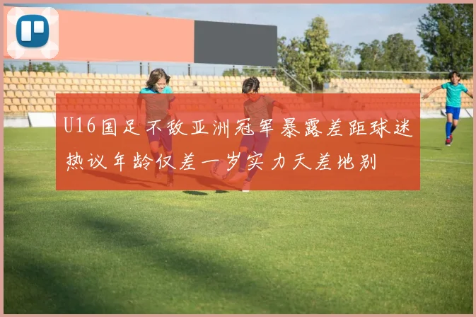 U16国足不敌亚洲冠军暴露差距球迷热议年龄仅差一岁实力天差地别